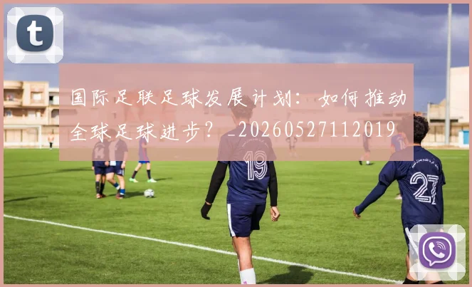 国际足联足球发展计划：如何推动全球足球进步？_20260527112019