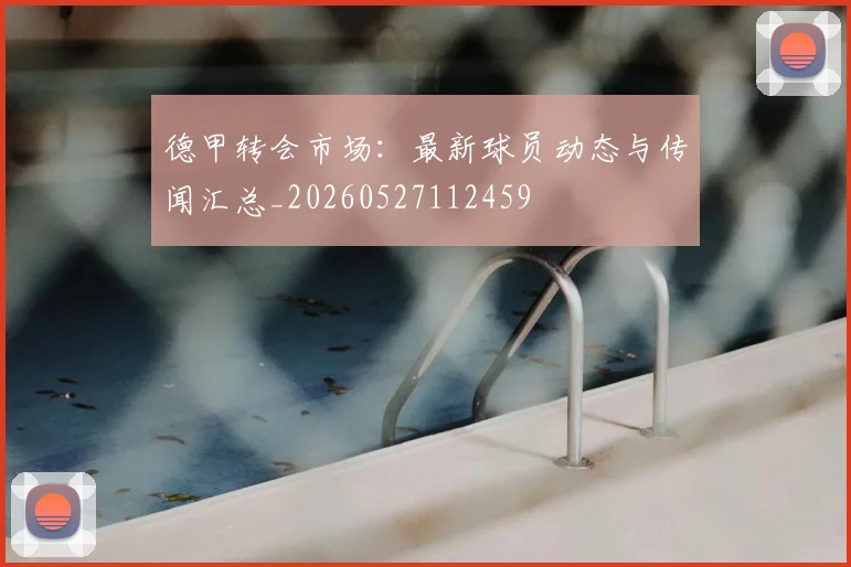 德甲转会市场：最新球员动态与传闻汇总_20260527112459