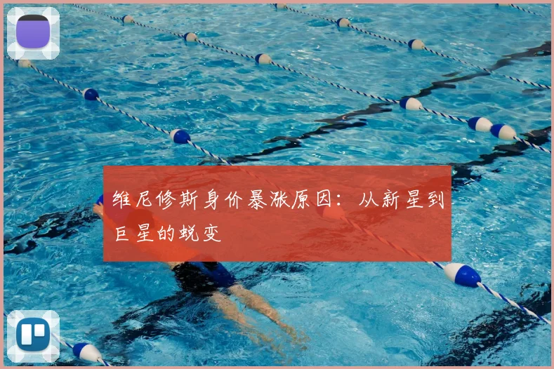 维尼修斯身价暴涨原因：从新星到巨星的蜕变