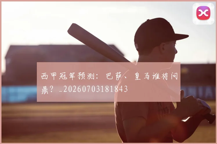 西甲冠军预测:巴萨、皇马谁将问鼎?_20260703181843