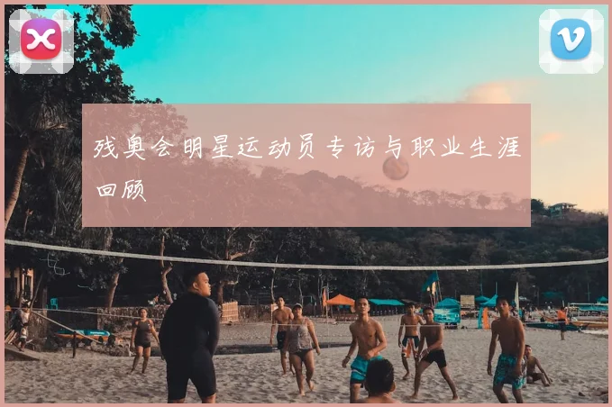 残奥会明星运动员专访与职业生涯回顾