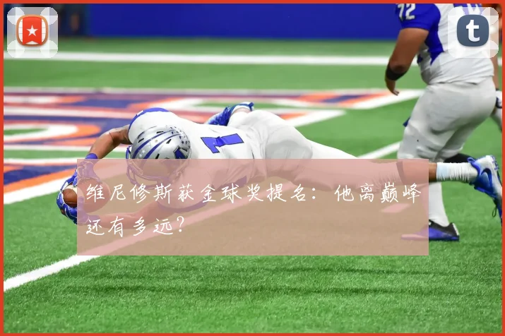 维尼修斯获金球奖提名：他离巅峰还有多远？