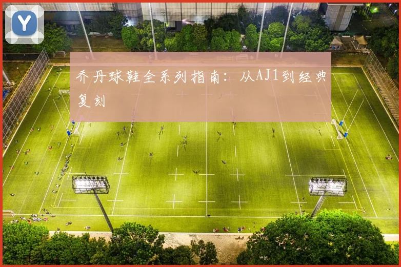 乔丹球鞋全系列指南：从AJ1到经典复刻