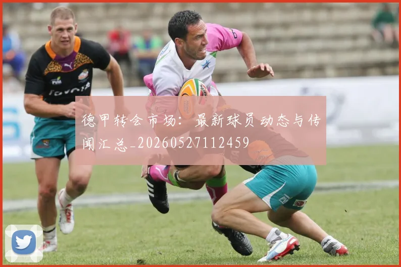德甲转会市场：最新球员动态与传闻汇总_20260527112459