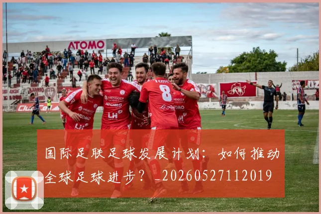 国际足联足球发展计划：如何推动全球足球进步？_20260527112019